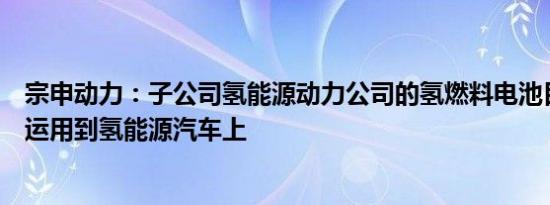 宗申动力：子公司氢能源动力公司的氢燃料电池目前还不能运用到氢能源汽车上