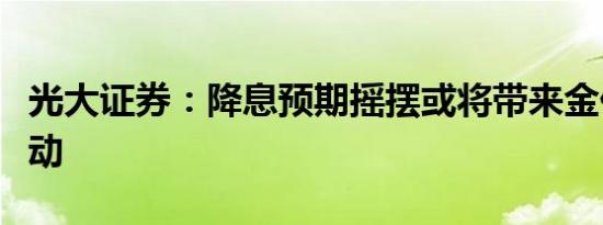 光大证券：降息预期摇摆或将带来金价高位波动