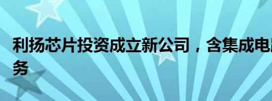 利扬芯片投资成立新公司，含集成电路相关业务