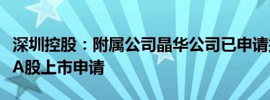 深圳控股：附属公司晶华公司已申请撤回建议A股上市申请