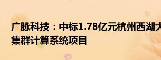 广脉科技：中标1.78亿元杭州西湖大学GPU集群计算系统项目