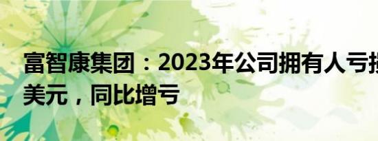 富智康集团：2023年公司拥有人亏损1.21亿美元，同比增亏