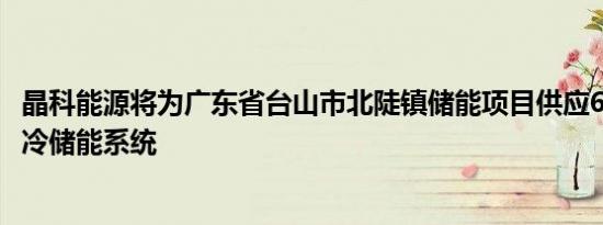 晶科能源将为广东省台山市北陡镇储能项目供应6MWh的液冷储能系统