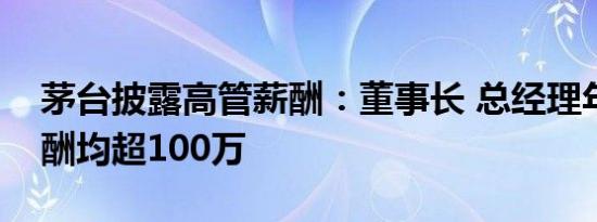 茅台披露高管薪酬：董事长 总经理年税前报酬均超100万