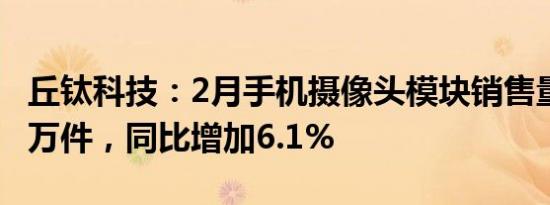 丘钛科技：2月手机摄像头模块销售量2795.6万件，同比增加6.1%