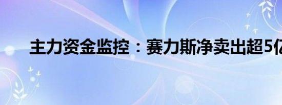 主力资金监控：赛力斯净卖出超5亿元