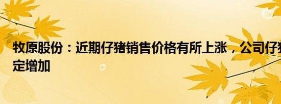 牧原股份：近期仔猪销售价格有所上涨，公司仔猪销量有一定增加