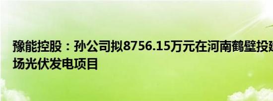 豫能控股：孙公司拟8756.15万元在河南鹤壁投建黑连沟灰场光伏发电项目