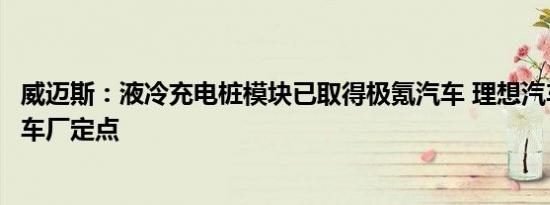 威迈斯：液冷充电桩模块已取得极氪汽车 理想汽车等知名整车厂定点