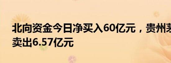 北向资金今日净买入60亿元，贵州茅台遭净卖出6.57亿元