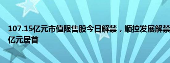 107.15亿元市值限售股今日解禁，顺控发展解禁市值63.66亿元居首