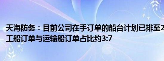 天海防务：目前公司在手订单的船台计划已排至2027年，海工船订单与运输船订单占比约3:7