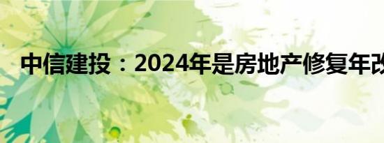 中信建投：2024年是房地产修复年改革年