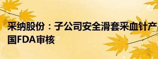 采纳股份：子公司安全滑套采血针产品通过美国FDA审核