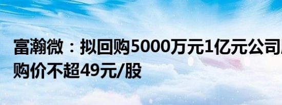 富瀚微：拟回购5000万元1亿元公司股份，回购价不超49元/股