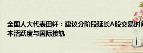 全国人大代表田轩：建议分阶段延长A股交易时间，提高资本活跃度与国际接轨