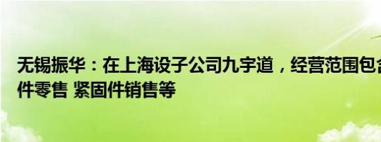 无锡振华：在上海设子公司九宇道，经营范围包含汽车零配件零售 紧固件销售等