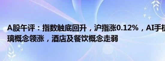 A股午评：指数触底回升，沪指涨0.12%，AI手机 低辐射玻璃概念领涨，酒店及餐饮概念走弱