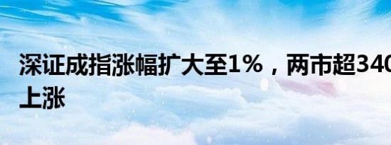 深证成指涨幅扩大至1%，两市超3400只个股上涨