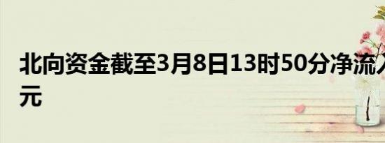 北向资金截至3月8日13时50分净流入超50亿元