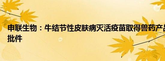 申联生物：牛结节性皮肤病灭活疫苗取得兽药产品批准文号批件