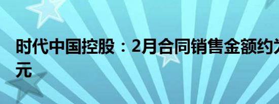 时代中国控股：2月合同销售金额约为3.09亿元