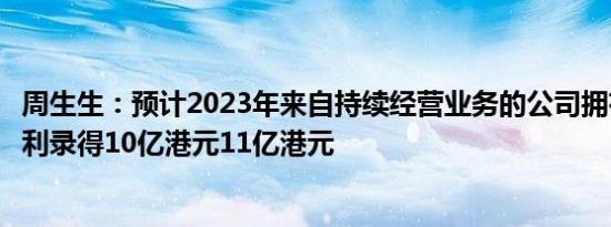 周生生：预计2023年来自持续经营业务的公司拥有人应占溢利录得10亿港元11亿港元