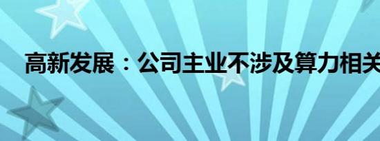 高新发展：公司主业不涉及算力相关业务