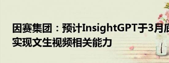 因赛集团：预计InsightGPT于3月底前开发实现文生视频相关能力