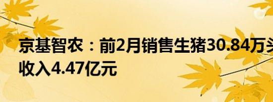 京基智农：前2月销售生猪30.84万头，销售收入4.47亿元