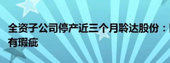 全资子公司停产近三个月聆达股份：网传内容有瑕疵