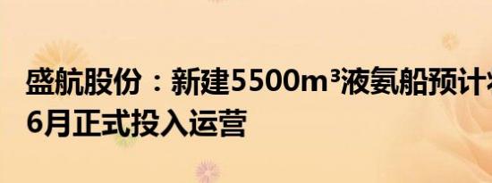 盛航股份：新建5500m³液氨船预计将于今年6月正式投入运营