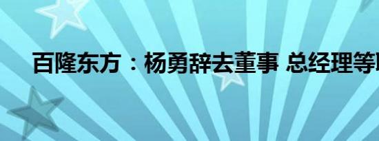 百隆东方：杨勇辞去董事 总经理等职务