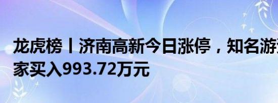 龙虎榜丨济南高新今日涨停，知名游资炒股养家买入993.72万元