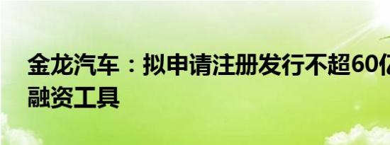 金龙汽车：拟申请注册发行不超60亿元债务融资工具