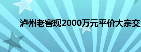 泸州老窖现2000万元平价大宗交易