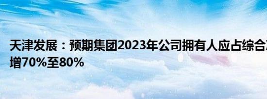 天津发展：预期集团2023年公司拥有人应占综合净溢利同比增70%至80%