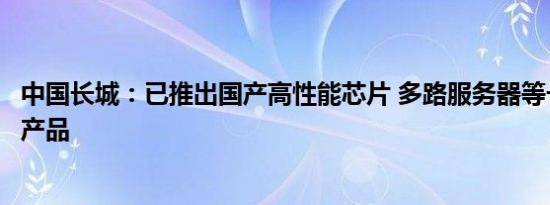 中国长城：已推出国产高性能芯片 多路服务器等一系列核心产品