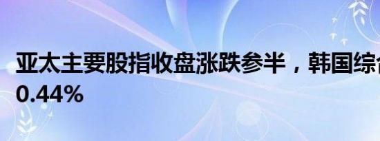 亚太主要股指收盘涨跌参半，韩国综合指数涨0.44%