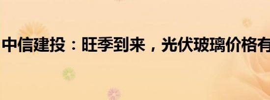 中信建投：旺季到来，光伏玻璃价格有望上涨