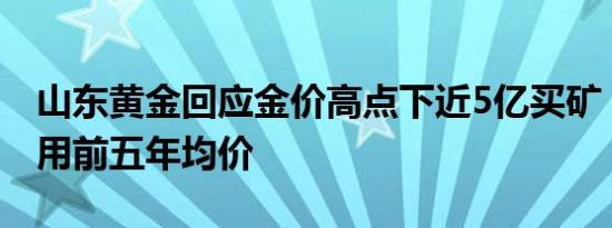 山东黄金回应金价高点下近5亿买矿：评估采用前五年均价