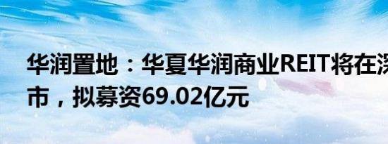 华润置地：华夏华润商业REIT将在深交所上市，拟募资69.02亿元