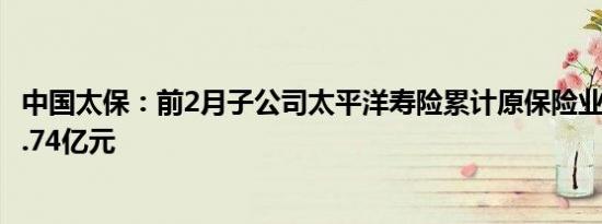 中国太保：前2月子公司太平洋寿险累计原保险业务收入632.74亿元