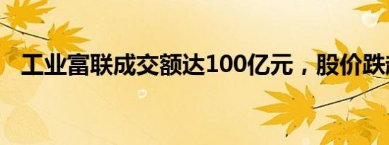 工业富联成交额达100亿元，股价跌超6%