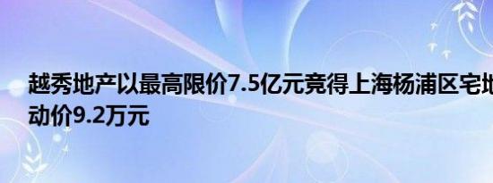 越秀地产以最高限价7.5亿元竞得上海杨浦区宅地，房地联动价9.2万元