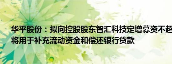 华平股份：拟向控股股东智汇科技定增募资不超2.2亿元，将用于补充流动资金和偿还银行贷款