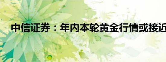 中信证券：年内本轮黄金行情或接近高点