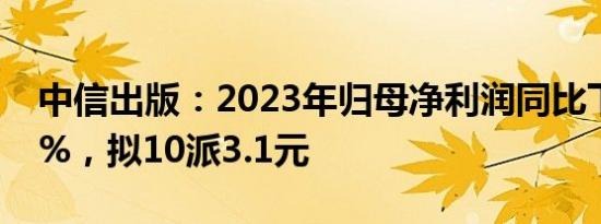 中信出版：2023年归母净利润同比下滑7.72%，拟10派3.1元