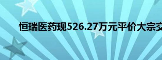 恒瑞医药现526.27万元平价大宗交易