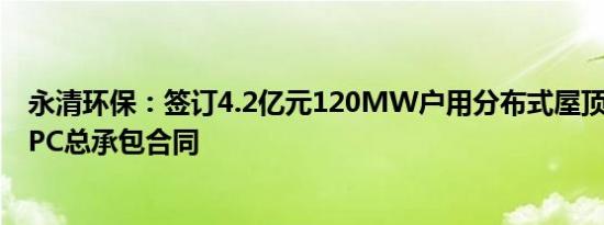 永清环保：签订4.2亿元120MW户用分布式屋顶光伏项目EPC总承包合同